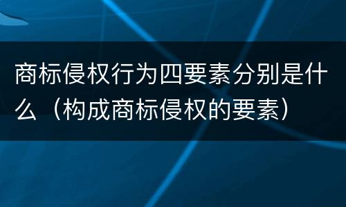 商标侵权行为四要素分别是什么（构成商标侵权的要素）