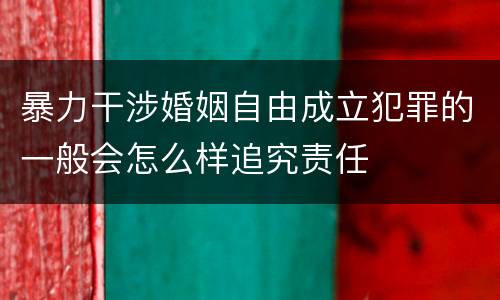 暴力干涉婚姻自由成立犯罪的一般会怎么样追究责任