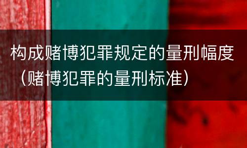 构成赌博犯罪规定的量刑幅度（赌博犯罪的量刑标准）