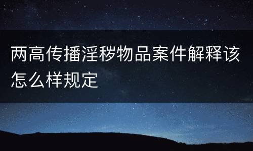 两高传播淫秽物品案件解释该怎么样规定