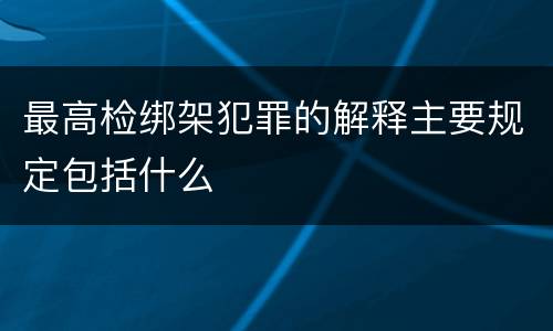 最高检绑架犯罪的解释主要规定包括什么