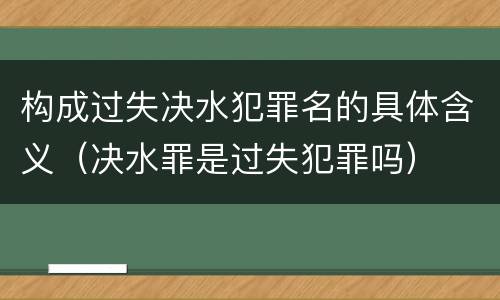 构成过失决水犯罪名的具体含义（决水罪是过失犯罪吗）