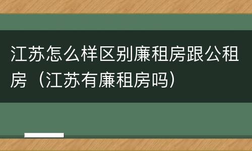 江苏怎么样区别廉租房跟公租房（江苏有廉租房吗）