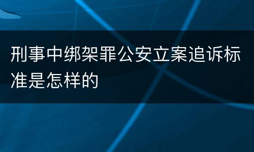 刑事中绑架罪公安立案追诉标准是怎样的