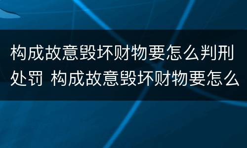 构成故意毁坏财物要怎么判刑处罚 构成故意毁坏财物要怎么判刑处罚