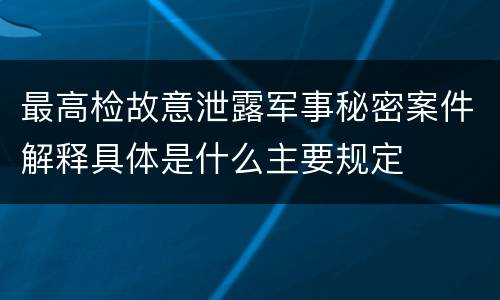 最高检故意泄露军事秘密案件解释具体是什么主要规定