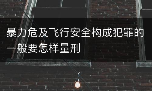 暴力危及飞行安全构成犯罪的一般要怎样量刑