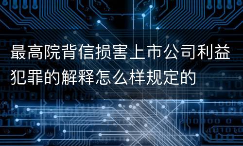 最高院背信损害上市公司利益犯罪的解释怎么样规定的