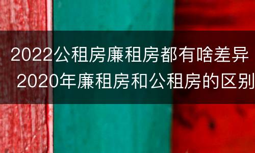 2022公租房廉租房都有啥差异 2020年廉租房和公租房的区别