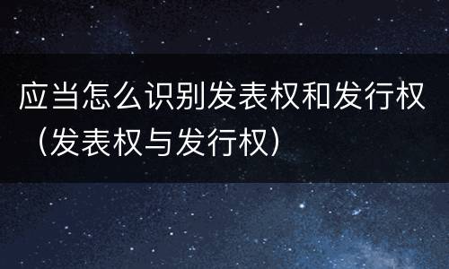 应当怎么识别发表权和发行权（发表权与发行权）