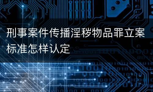 刑事案件传播淫秽物品罪立案标准怎样认定