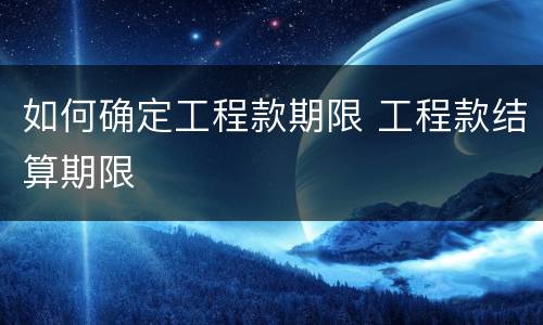 如何确定工程款期限 工程款结算期限