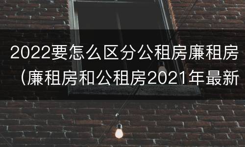 2022要怎么区分公租房廉租房（廉租房和公租房2021年最新通知）