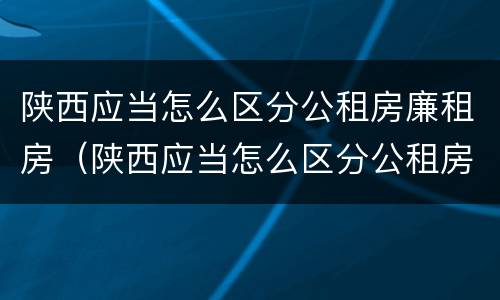 陕西应当怎么区分公租房廉租房（陕西应当怎么区分公租房廉租房呢）