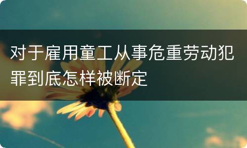 对于雇用童工从事危重劳动犯罪到底怎样被断定