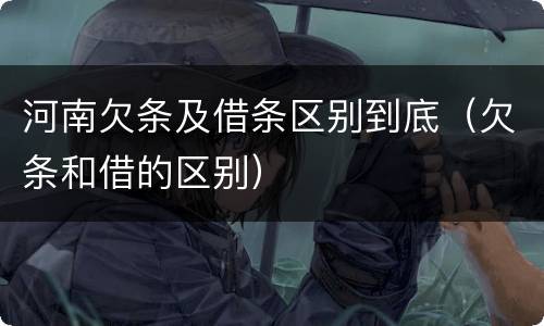 河南欠条及借条区别到底（欠条和借的区别）