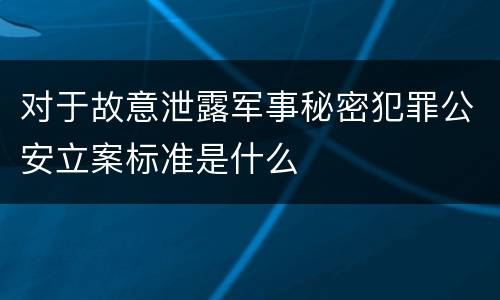 对于故意泄露军事秘密犯罪公安立案标准是什么