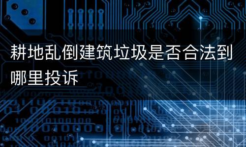 耕地乱倒建筑垃圾是否合法到哪里投诉
