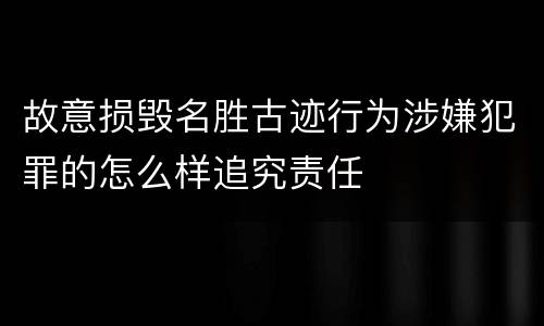 故意损毁名胜古迹行为涉嫌犯罪的怎么样追究责任