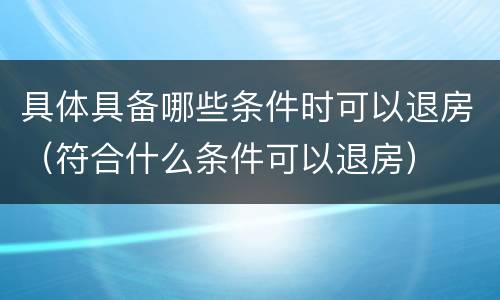 具体具备哪些条件时可以退房（符合什么条件可以退房）