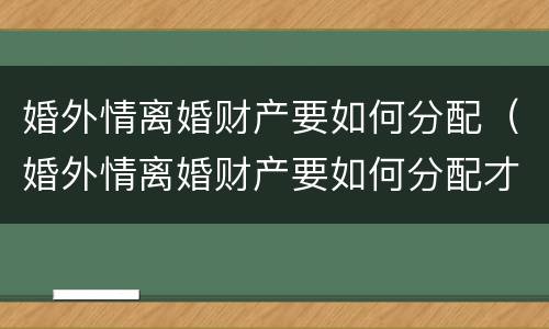 婚外情离婚财产要如何分配（婚外情离婚财产要如何分配才合适）