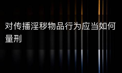 对传播淫秽物品行为应当如何量刑