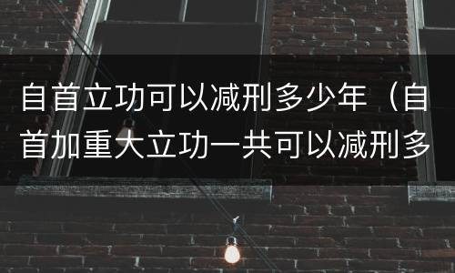 自首立功可以减刑多少年（自首加重大立功一共可以减刑多少）