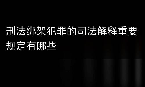 刑法绑架犯罪的司法解释重要规定有哪些