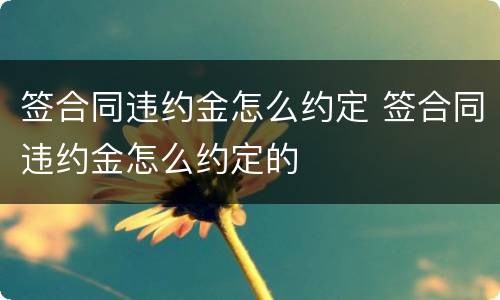 签合同违约金怎么约定 签合同违约金怎么约定的