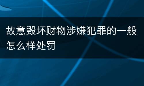故意毁坏财物涉嫌犯罪的一般怎么样处罚