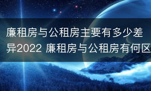 廉租房与公租房主要有多少差异2022 廉租房与公租房有何区别