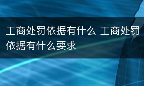 工商处罚依据有什么 工商处罚依据有什么要求