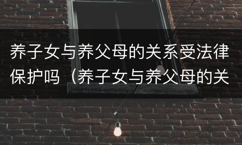 养子女与养父母的关系受法律保护吗（养子女与养父母的关系受法律保护吗）