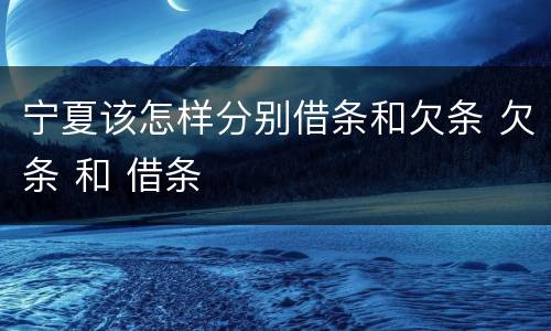 宁夏该怎样分别借条和欠条 欠条 和 借条