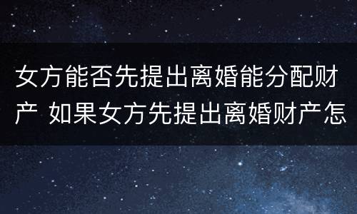 女方能否先提出离婚能分配财产 如果女方先提出离婚财产怎么分割