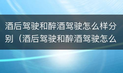 酒后驾驶和醉酒驾驶怎么样分别（酒后驾驶和醉酒驾驶怎么样分别处罚）