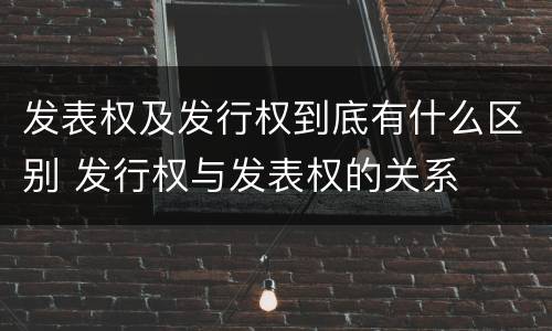 发表权及发行权到底有什么区别 发行权与发表权的关系