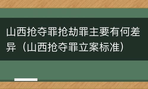 山西抢夺罪抢劫罪主要有何差异（山西抢夺罪立案标准）