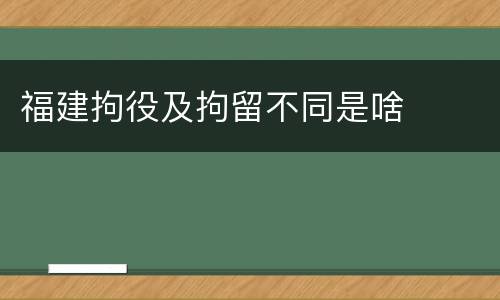 福建拘役及拘留不同是啥