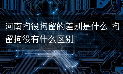 河南拘役拘留的差别是什么 拘留拘役有什么区别