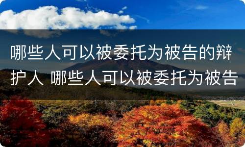 哪些人可以被委托为被告的辩护人 哪些人可以被委托为被告的辩护人呢