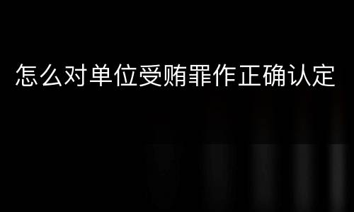 怎么对单位受贿罪作正确认定