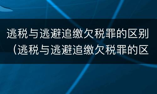 逃税与逃避追缴欠税罪的区别（逃税与逃避追缴欠税罪的区别是什么）