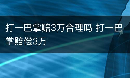 打一巴掌赔3万合理吗 打一巴掌赔偿3万