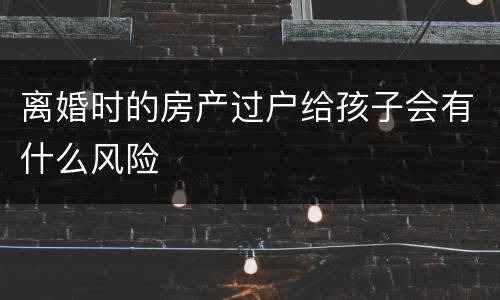 离婚时的房产过户给孩子会有什么风险