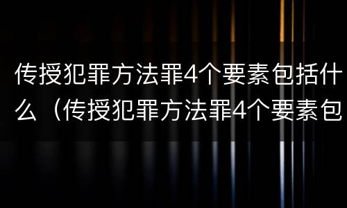 传授犯罪方法罪4个要素包括什么（传授犯罪方法罪4个要素包括什么内容）