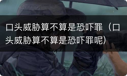 口头威胁算不算是恐吓罪（口头威胁算不算是恐吓罪呢）