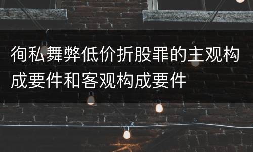 徇私舞弊低价折股罪的主观构成要件和客观构成要件