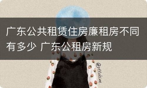 广东公共租赁住房廉租房不同有多少 广东公租房新规