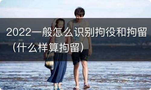 2022一般怎么识别拘役和拘留（什么样算拘留）